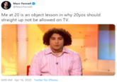 Marc Fennell @MarcFennell Me at 20 is an object lesson in why 20yos should straight up not be allowed on TV. 6:09 AM - Apr 16, 2020 - Twitter for iPhone