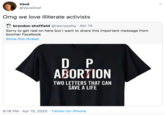 Illiterate Activists Vavé @VaveGraf Omg we love illiterate activists brandon sheffield @necrosofty · Apr 14 Sorry to get real on here but I want to share this important message from boomer Facebook Show this thread D P ABORTION TWO LETTERS THAT CAN SAVE A LIFE 9:18 PM · Apr 15, 2020 · Twitter for iPhone