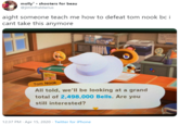 molly • shooters for beau @jiminfraldarius aight someone teach me how to defeat tom nook bc i cant take this anymore MEAL Tom Nook All told, we'll be looking at a grand total of 2,498,000 Bells. Are you still interested? 12:37 PM · Apr 15, 2020 · Twitter for iPhone