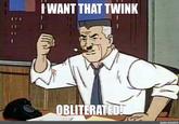 I WANT THAT TWINK OBLITERATED! meme-arsenalru