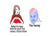 Yes honey Babe! It's 4pm time for your fox news interview