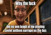 Why the f--- did no one laugh at me playing Soviet anthem earrape on the bus Imgfip.com