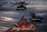 Humans You can't defeat me. Covid-19 I know, but he can. Whatever comes out of the Chernobyl forest fires