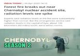 INDIA TODAY | 06-Apr-2020 14:10 Forest fire breaks out near Chernobyl nuclear accident site, radiation levels see spike Experts said radiation levels at the fire were substantially higher than normal. But the emergencies service said radiation levels in the capital of Kyiv, about 100 kilometers (60 miles) south, were within norms. CHERNOBYL SEASON 2
