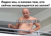 Ладно мы, а каково тем, кто сейчас возвращается из запоя? ЛЯ, А ГДЕ ВСЕ?