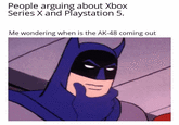 People arguing about Xbox Series X and Playstation 5. Me wondering when is the AK-48 coming out