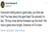 Patrick Monahan @pattymo Everyone's talking about a giant baby, you folks see this? You hear about this giant baby? So naturally I'm like, "Oh boy, what did the President say this time!" We have a great show tonight, American Hi-Fi is here 8:14 PM · Apr 20, 2020 · Twitter for iPhone