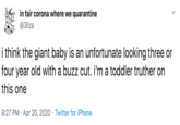 in fair corona where we quarantine @3liza i think the giant baby is an unfortunate looking three or four year old with a buzz cut. i'm a toddler truther on this one 8:27 PM · Apr 20, 2020 · Twitter for iPhone