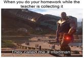 When you do your homework while the teacher is collecting it They called me a madman.