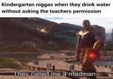 Kindergarten n----- when they drink water without asking the teachers permission They called me a madman.