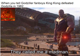 When you tell Godziller fanboys King Kong defeated Godzilla in 1962. They called me a madman.