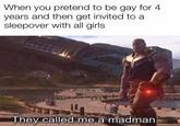 When you pretend to be gay for 4 years and then get invited to a sleepover with all girls They called me a madman