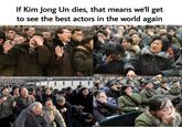 Oscar Nomination If Kim Jong Un dies, that means we'll get to see the best actors in the world again O Reuters euters