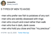 5 TYPES OF MEN TO AVOID  -men who prefer raw fish to potatoes of any sort -men who are weirdly obsessed with rings -men who crouch and crawl rather than walk -men who live in dark, dank caves -men who hold you close and hiss "my precious masqueline @beep_boopD2 5 TYPES OF MEN TO AVOID -men who prefer raw fish to potatoes of any sort -men who are weirdly obsessed with rings -men who crouch and crawl rather than walk -men who live in dark, dank caves -men who hold you close and hiss "my precious" 4:10 PM · Apr 22, 2020 · Twitter Web App