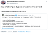 my challenge: types of women to avoid  -women who make lists Alfonso Del Quarantine @thehalestone my challenge: types of women to avoid -women who make lists Evie Fordham @eviefordham · Apr 21 All right y'all, my challenge is: 5 types of MEN TO AVOID -men who like jazz -men who like their roommates -men who think the Weeknd is deep - men with podcasts -men who DON'T CARE ABOUT SOCIAL DISTANCING Show this thread 8:12 PM · Apr 21, 2020 · Twitter for iPhone
