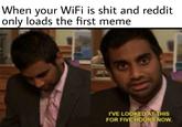 When your WiFi is s--- and reddit only loads the first meme I'VE LOOKED AT THIS FOR FIVE HOÜRS NOW.
