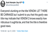 Scott Wampler: Day 43TM @ScottWamplerBMD Everyone's dunking on the title VENOM: LET THERE BE CARNAGE but I submit to you that this goofy-ass title may indicate that VENOM 2 knows exactly how ridiculous it oughtta be, and that the title is therefore good news. 10:58 AM · Apr 21, 2020 · Twitter Web Client