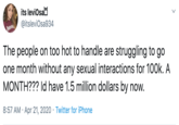 its leviOsad @itsleviOsa934 THRASHL The people on too hot to handle are struggling to go one month without any sexual interactions for 100k. A MONTH??? ld have 1.5 million dollars by now. 8:57 AM · Apr 21, 2020 · Twitter for iPhone