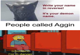 Write your name in reverse! It's your demon name. People called Aggin (chuckles) I'm in danger