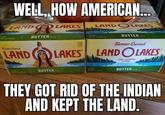 WELL, HOW AMERICAN. LAND LAKES LAND OLAKES BUTTER STED BUTTER O NET WEN AS3 100 Farmer-Owned Farmer-Ouned LAND LAKES LANDOLAKES 1700. FARHERS STRONG 4STICKE BUTTER BUTTER THEY GOT RID OF THE INDIAN AND KEPT THE LAND.