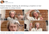 jaco @jacobinevdb Meryl Streep shaking & drinking a martini in her bathrobe is a big mood. MSPhone 5:43 AM - Apr 28, 2020 · Twitter for iPhone