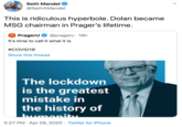 This is ridiculous hyperbole. Dolan became MSG chairman in Prager’s lifetime. Seth Mandel @SethAMandel This is ridiculous hyperbole. Dolan became MSG chairman in Prager's lifetime. O PragerU @prageru · 19h It's time to call it what it is. #COVID19 Show this thread The lockdown is the greatest mistake in the history of 5:27 PM · Apr 28, 2020 · Twitter for iPhone