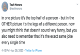 Tech Honors @techhonors in one picture it's the top half of a person - but in the OTHER picture it's the legs of a different person. now you might think that doesn't sound very funny, but you also need to remember that it's the exact same joke every single time 4:42 PM · Apr 29, 2020 · Twitter for iPhone