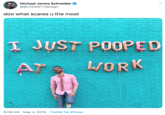 Michael James Schneider @BLCKSMTHdesign doo what scares u the most I JUST POOPED AP L/ORK 9:08 AM · May 4, 2018 · Twitter for iPhone