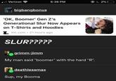 ll Verizon 6:36 PM bigbangbonus MEEA 'OK, Boomer' Gen Z's Generational Slur Now Appears on T-Shirts and Hoodies I. Inc.com · 21 hours ago SLUR????? grimm-jimm My man said "boomer" with the hard "R". - deathlessmax Sup, my Booma