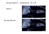 teacher: whats 3+3 me: six teacher: bravo