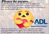 Please be aware... Facebook's popular "Care React" has been adopted by militant separatists and white supremacists to espouse their belief in racial supremacy and spread their tentacles of hate into the public sphere.. ADL FIGHTING HATE FOR GOOD #BeAwarebeforeYouCare Please be aware you are helping spread white supremacy and contributing to the oppression of black, brown and LGBT2 people everywhere when you use this hate symbol.