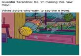 Quentin Tarantino: So l'm making this new movi- White actors who want to say the n word: 414