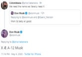 Colombiana @priscillabanana - 9h We need the name we literally need it Elon Musk O @elonmusk · 12h Replying to @elonmusk and @Gaelic_Neilson Mom & baby all good Elon Musk @elonmusk Replying to @priscillabanana XÆ A-12 Musk 11:14 PM - May 4, 2020 - Twitter for iPhone