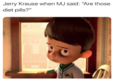 Jerry Krause when MJ said: "Are those diet pills?"