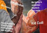 Me trying to Hmmmmm remember Obama's last name Microwave Kid Cudi Hopsin wondering if the man who invented college went to college