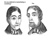 Are you addicted to masturbating or something? Yes. Medical Adviser and Marriage Guide: Representing All the Diseases of the Genital Organs of the Male and Female Martin Larmont Face Nose Facial expression Forehead Cartoon Head Jaw Cheek Sketch Chin Text Drawing Illustration Human Mouth Facial hair