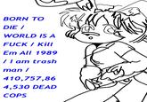 BORN TO DIE I WORLD IS A FUCK I Kill Em All 1989 7l am trash man / 410,757,86 4,530 DEAD COPS White Face Text Line art Black Facial expression Head Black-and-white Organism Cartoon Line Font Happy Nose Organ Arm Joint Hand Smile Human Eye Design
