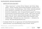 autopilot-disengaged: definitivelysarah: "No h---" cries the team at the dig site. The head archaeologist sinks to his knees, sobbing. He has dedicated his entire career to the pursuit of h--- habilis, an important part of the hominid evolutionary line. All his work led up to this archaeological dig site. But now, his whole life has been for nothing. There is no h---...there is only Australopithecus. I read this to a group of archaeologists and they completely lost their s--- Source: cosetteisbrunette 209,796 notes