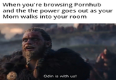 Odin is with us When you're browsing Pornhub and the the power goes out as your Mom walks into your room Odin is with us!