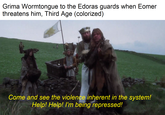 Grima Wormtongue to the Edoras guards when Eomer threatens him, Third Age (colorized) Come and see the violence inherent in the system! Help! Help! I'm being repressed!