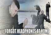 FORGOT HEADPHONES AT HOME