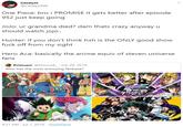 One Piece: bro i PROMISE it gets better after episode 952 just keep going Catalyst @CatalystNB One Piece: bro i PROMISE it gets better after episode 952 just keep going JoJo: ur grandma died? dam thats crazy anyway u should watch jojo.. Hunter: if you don't think hxh is the ONLY good show f--- off from my sight Hero Aca: basically the anime equiv of steven universe fans Primus© @Primus6_ · Jun 29, 2019 Who has the most annoying fanbase? 4:31 PM · Jul 1, 2019 · TweetDeck