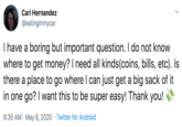 Cari Hernandez @eatinginmycar I have a boring but important question. I do not know where to get money? I need all kinds(coins, bills, etc). Is there a place to go where I can just get a big sack of it in one go? I want this to be super easy! Thank you! 8:35 AM · May 6, 2020 · Twitter for Android