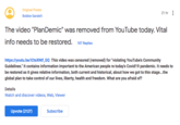 Original Poster 21 hr : Bobbie Sandelli The video "PlanDemic" was removed from YouTube today. Vital info needs to be restored. 187 Replies https://youtu.be/ICtsXNtf_GQ This video was censored (removed) for "violating YouTube's Community Guidelines." It contains information important to the American people re today's Covid19 pandemic. It needs to be restored as it gives relative information, both current and historical, about how we got to this stage.the global plan to take control of our lives, liberty, health and freedom. What are you afraid of? Details Watch and discover videos, Web, Viewer Upvote (2127) Subscribe