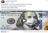 Joshua Feuerstein 23 hrs · O·O PLANDEMIC: The Truth They Dont Want You to Hear! Send this to someone before its removed! Credit: Elevate & Mikki Willis This is being broadcast by virtue of Fair Use. 100. ONE HUNDRE Tw C 120 FEDERAL RESERVE NOTE UNUND OFAM MF 57035131 B THIS NO FOR ALL DEE F6 STATES JULY 4. 1775 UNITED RESERVE Sintes of- Gulgge Secretary of the Treanury. las Bumatata Ris Trmanrer of the United Stater. 4.2K 1.2K Comments 8.5K Shares 240K Views NISIE