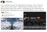 Chloe Jayne @Chloejayne_xxx So I shared a post on Facebook saying "can't wait to walk down the aisle". Meaning the plane aisle. And absolutely bless me mum, messaging me thinking my boyfriend proposed to me HAHAHAHAH. Can't cope Chiot Jayne Poed by Ce Jeyte Travel Michelle Rodde at Hayn Vesteray n G Best feeing ever Mum I can't wait to walk down the aisle last seen today at Tod Tom proposed to yo 12:35 PM · Apr 29, 2020 · Twitter for iPhone