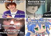 I hate Anime Excuse me Your name was And Otakus (Anime Fans) Justin Bieber, right? Too Late, Justin Justin Stupid Never mess with us OMG (Oh My God) I'm sorry Please don't hurt me! Otakus!!