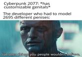 Cyberpunk 2077: *has cústomizable genitals* The developer who had to model 2695 different penises: I've seen things you people wouldn't believe.