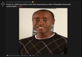 Posted by u/Urinetosh 11 hours ago 17.3k F--- it, 100 upvotes and this becomes a Don Cheadle themed subreddit. nsfw 314 Comments Share + Save