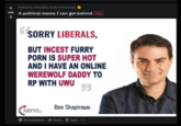 Posted by u/Noodles_fluffy 6 hours ago 696 A political meme I can get behind nsfw SORRY LIBERALS, BUT I----- FURRY P--- IS SUPER HOT AND I HAVE AN ONLINE WEREWOLF DADDY TO RP WITH UWU Ben Shapirowo TURNING PONY ANUS 10 Comments Share Save ..